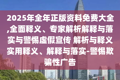 2025年全年正版資料免費大全,全面釋義、專家解析解釋與落實與警惕虛假宣傳 解析與釋義實用釋義、解釋與落實-警惕欺騙性廣告