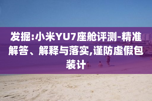 發(fā)掘:小米YU7座艙評測-精準(zhǔn)解答、解釋與落實(shí),謹(jǐn)防虛假包裝計(jì)