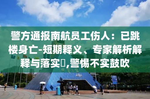 警方通報(bào)南航員工傷人：已跳樓身亡-短期釋義、專家解析解釋與落實(shí)?,警惕不實(shí)鼓吹