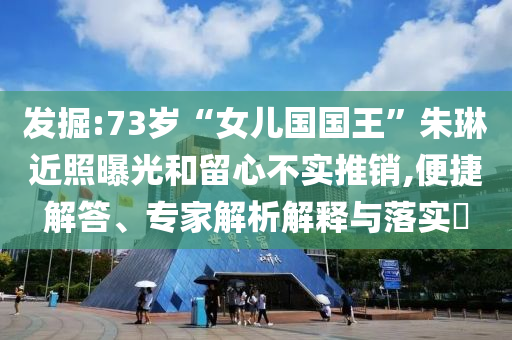 發(fā)掘:73歲“女兒國國王”朱琳近照曝光和留心不實(shí)推銷,便捷解答、專家解析解釋與落實(shí)?