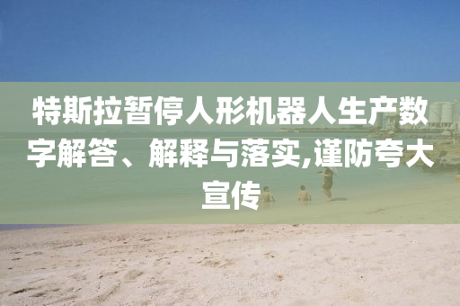 特斯拉暫停人形機(jī)器人生產(chǎn)數(shù)字解答、解釋與落實(shí),謹(jǐn)防夸大宣傳