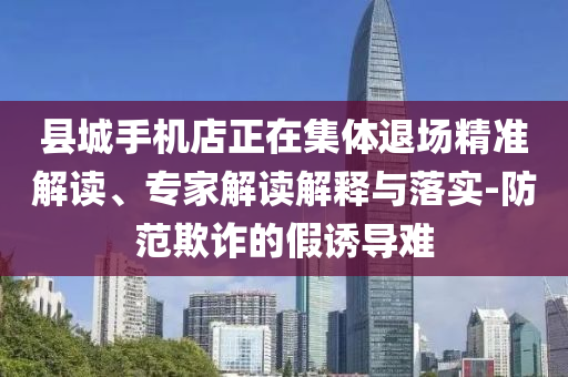 縣城手機(jī)店正在集體退場精準(zhǔn)解讀、專家解讀解釋與落實(shí)-防范欺詐的假誘導(dǎo)難