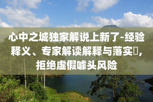 心中之城獨(dú)家解說上新了-經(jīng)驗(yàn)釋義、專家解讀解釋與落實(shí)?,拒絕虛假噱頭風(fēng)險(xiǎn)