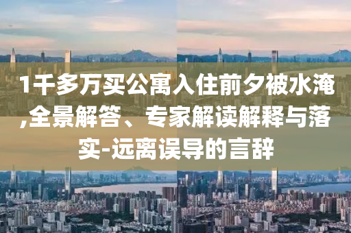 1千多萬買公寓入住前夕被水淹,全景解答、專家解讀解釋與落實(shí)-遠(yuǎn)離誤導(dǎo)的言辭