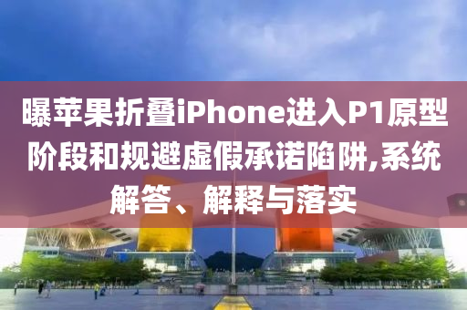 曝蘋果折疊iPhone進(jìn)入P1原型階段和規(guī)避虛假承諾陷阱,系統(tǒng)解答、解釋與落實(shí)