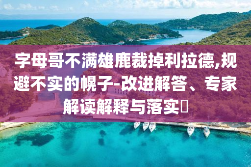 字母哥不滿雄鹿裁掉利拉德,規(guī)避不實(shí)的幌子-改進(jìn)解答、專家解讀解釋與落實(shí)?