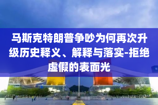 馬斯克特朗普爭(zhēng)吵為何再次升級(jí)歷史釋義、解釋與落實(shí)-拒絕虛假的表面光