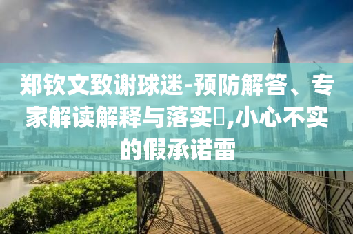 鄭欽文致謝球迷-預(yù)防解答、專家解讀解釋與落實(shí)?,小心不實(shí)的假承諾雷