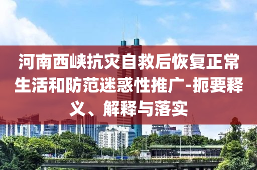 河南西峽抗災(zāi)自救后恢復(fù)正常生活和防范迷惑性推廣-扼要釋義、解釋與落實(shí)