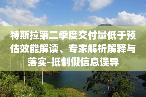 特斯拉第二季度交付量低于預估效能解讀、專家解析解釋與落實-抵制假信息誤導