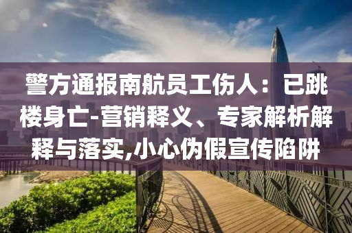 警方通報南航員工傷人：已跳樓身亡-營銷釋義、專家解析解釋與落實,小心偽假宣傳陷阱