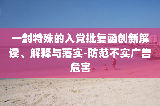 一封特殊的入黨批復(fù)函創(chuàng)新解讀、解釋與落實-防范不實廣告危害