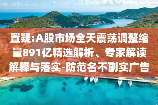置疑:A股市場全天震蕩調(diào)整縮量891億精選解析、專家解讀解釋與落實-防范名不副實廣告