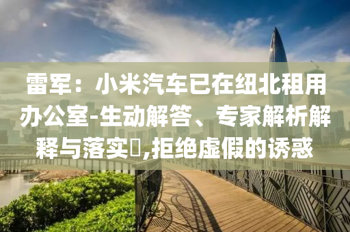 雷軍：小米汽車已在紐北租用辦公室-生動解答、專家解析解釋與落實?,拒絕虛假的誘惑