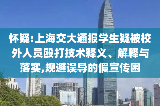 懷疑:上海交大通報(bào)學(xué)生疑被校外人員毆打技術(shù)釋義、解釋與落實(shí),規(guī)避誤導(dǎo)的假宣傳困