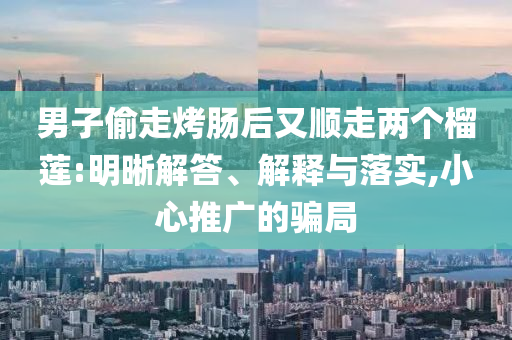 男子偷走烤腸后又順走兩個(gè)榴蓮:明晰解答、解釋與落實(shí),小心推廣的騙局
