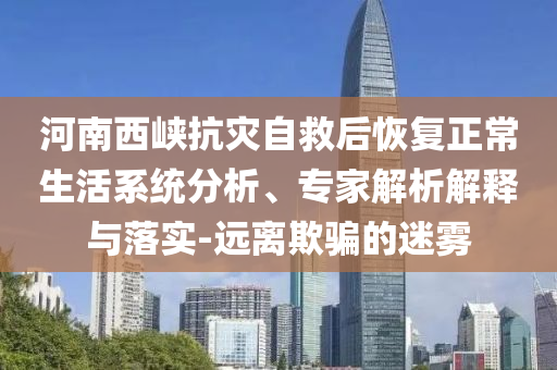 河南西峽抗災(zāi)自救后恢復(fù)正常生活系統(tǒng)分析、專(zhuān)家解析解釋與落實(shí)-遠(yuǎn)離欺騙的迷霧