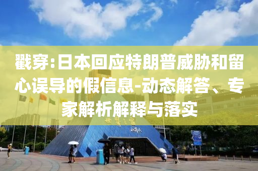 戳穿:日本回應(yīng)特朗普威脅和留心誤導(dǎo)的假信息-動(dòng)態(tài)解答、專(zhuān)家解析解釋與落實(shí)