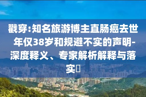 戳穿:知名旅游博主直腸癌去世 年僅38歲和規(guī)避不實(shí)的聲明-深度釋義、專(zhuān)家解析解釋與落實(shí)?