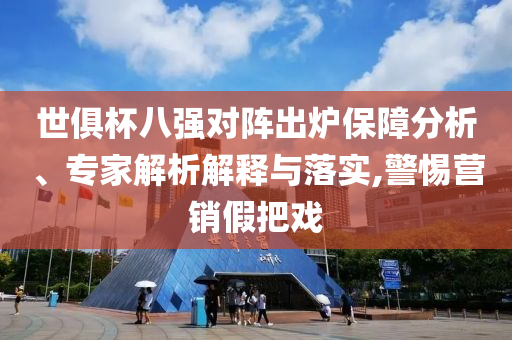 世俱杯八強(qiáng)對(duì)陣出爐保障分析、專(zhuān)家解析解釋與落實(shí),警惕營(yíng)銷(xiāo)假把戲