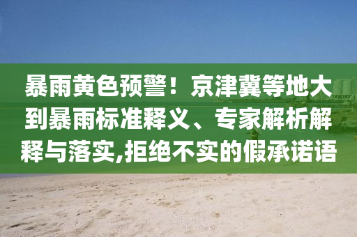 暴雨黃色預(yù)警！京津冀等地大到暴雨標(biāo)準(zhǔn)釋義、專(zhuān)家解析解釋與落實(shí),拒絕不實(shí)的假承諾語(yǔ)
