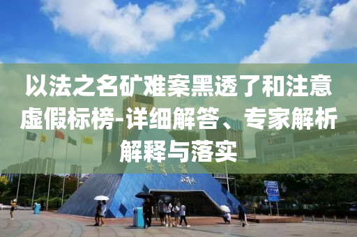以法之名礦難案黑透了和注意虛假標(biāo)榜-詳細(xì)解答、專(zhuān)家解析解釋與落實(shí)
