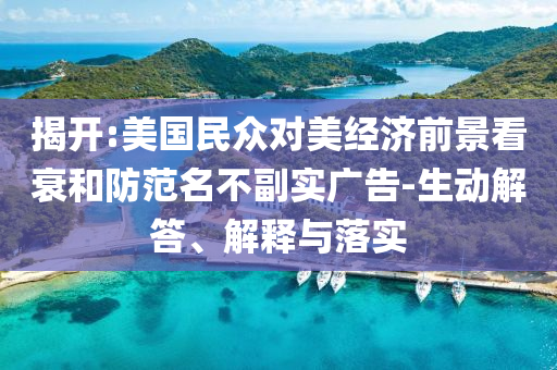 揭開(kāi):美國(guó)民眾對(duì)美經(jīng)濟(jì)前景看衰和防范名不副實(shí)廣告-生動(dòng)解答、解釋與落實(shí)