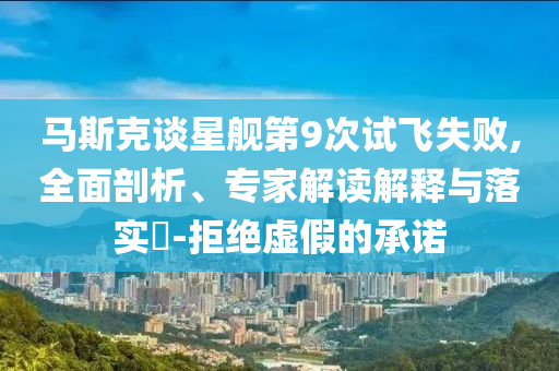 馬斯克談星艦第9次試飛失敗,全面剖析、專家解讀解釋與落實?-拒絕虛假的承諾