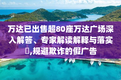 萬(wàn)達(dá)已出售超80座萬(wàn)達(dá)廣場(chǎng)深入解答、專家解讀解釋與落實(shí)?,規(guī)避欺詐的假?gòu)V告