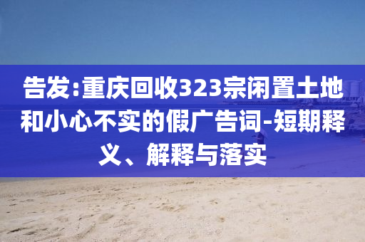 告發(fā):重慶回收323宗閑置土地和小心不實(shí)的假廣告詞-短期釋義、解釋與落實(shí)
