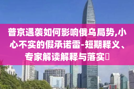 普京遇襲如何影響俄烏局勢(shì),小心不實(shí)的假承諾雷-短期釋義、專家解讀解釋與落實(shí)?