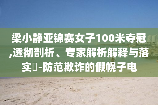 梁小靜亞錦賽女子100米奪冠,透徹剖析、專家解析解釋與落實(shí)?-防范欺詐的假幌子電