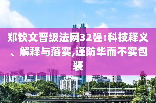 鄭欽文晉級(jí)法網(wǎng)32強(qiáng):科技釋義、解釋與落實(shí),謹(jǐn)防華而不實(shí)包裝