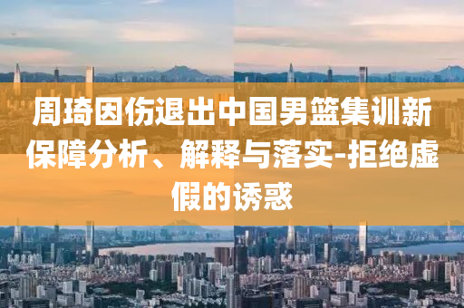 周琦因傷退出中國(guó)男籃集訓(xùn)新保障分析、解釋與落實(shí)-拒絕虛假的誘惑