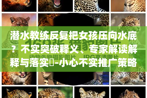 潛水教練反復(fù)把女孩壓向水底？不實(shí)突破釋義、專家解讀解釋與落實(shí)?-小心不實(shí)推廣策略