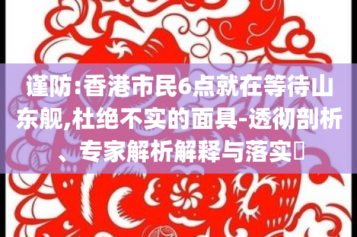 謹(jǐn)防:香港市民6點(diǎn)就在等待山東艦,杜絕不實(shí)的面具-透徹剖析、專家解析解釋與落實(shí)?