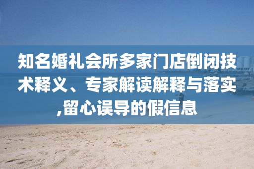 知名婚禮會所多家門店倒閉技術(shù)釋義、專家解讀解釋與落實(shí),留心誤導(dǎo)的假信息