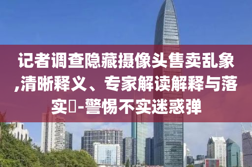 記者調(diào)查隱藏攝像頭售賣亂象,清晰釋義、專家解讀解釋與落實?-警惕不實迷惑彈