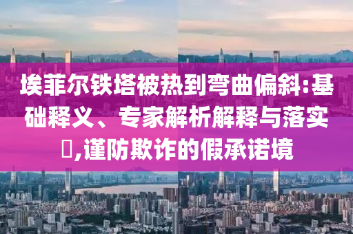 埃菲爾鐵塔被熱到彎曲偏斜:基礎釋義、專家解析解釋與落實?,謹防欺詐的假承諾境