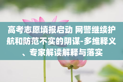 高考志愿填報啟動 網(wǎng)警繼續(xù)護航和防范不實的陰謀-多維釋義、專家解讀解釋與落實