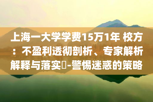 上海一大學學費15萬1年 校方：不盈利透徹剖析、專家解析解釋與落實?-警惕迷惑的策略