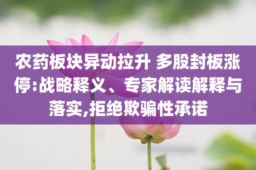 農(nóng)藥板塊異動拉升 多股封板漲停:戰(zhàn)略釋義、專家解讀解釋與落實,拒絕欺騙性承諾