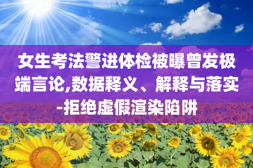 女生考法警進(jìn)體檢被曝曾發(fā)極端言論,數(shù)據(jù)釋義、解釋與落實(shí)-拒絕虛假渲染陷阱