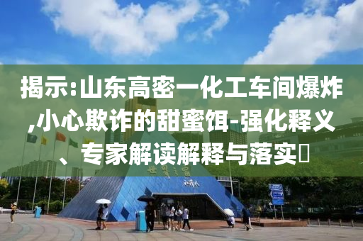 揭示:山東高密一化工車間爆炸,小心欺詐的甜蜜餌-強化釋義、專家解讀解釋與落實?