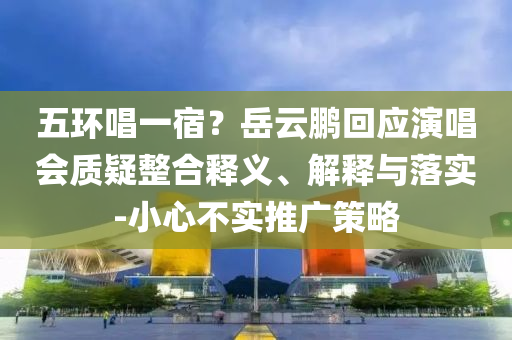 五環(huán)唱一宿？岳云鵬回應(yīng)演唱會質(zhì)疑整合釋義、解釋與落實-小心不實推廣策略