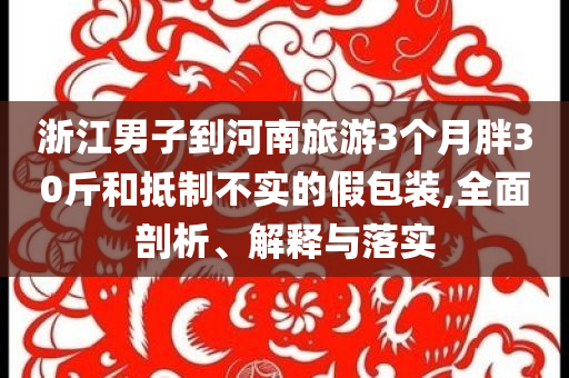 浙江男子到河南旅游3個月胖30斤和抵制不實(shí)的假包裝,全面剖析、解釋與落實(shí)
