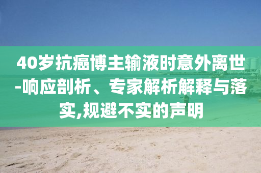 40歲抗癌博主輸液時意外離世-響應(yīng)剖析、專家解析解釋與落實(shí),規(guī)避不實(shí)的聲明