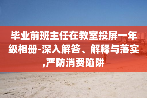 畢業(yè)前班主任在教室投屏一年級相冊-深入解答、解釋與落實(shí),嚴(yán)防消費(fèi)陷阱