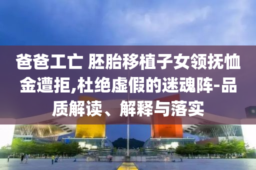 爸爸工亡 胚胎移植子女領(lǐng)撫恤金遭拒,杜絕虛假的迷魂陣-品質(zhì)解讀、解釋與落實(shí)