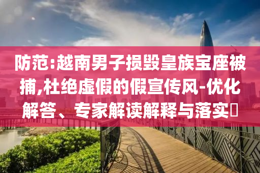 防范:越南男子損毀皇族寶座被捕,杜絕虛假的假宣傳風-優(yōu)化解答、專家解讀解釋與落實?